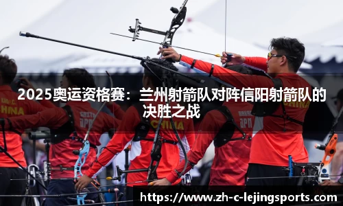 2025奥运资格赛:兰州射箭队对阵信阳射箭队的决胜之战